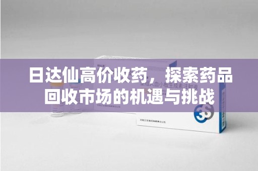 潍坊日达仙高价收药，探索药品回收市场的机遇与挑战