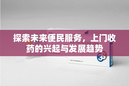 潍坊探索未来便民服务，上门收药的兴起与发展趋势