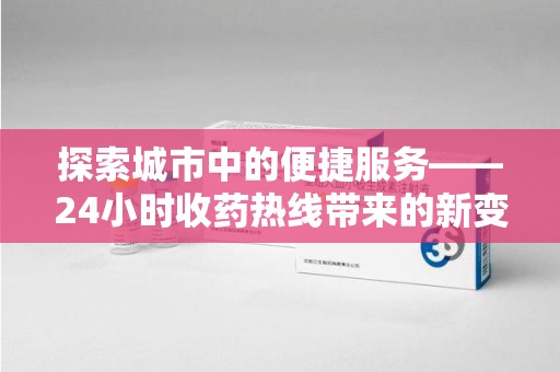 潍坊探索城市中的便捷服务——24小时收药热线带来的新变革