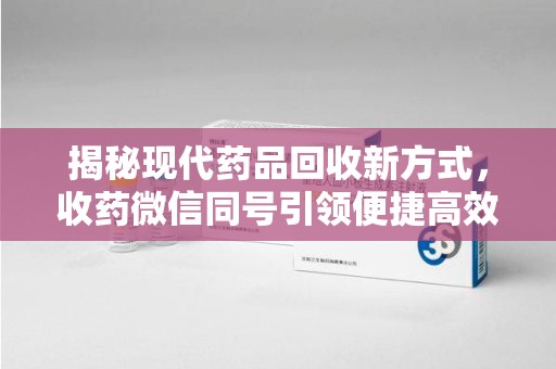 潍坊揭秘现代药品回收新方式，收药微信同号引领便捷高效新潮流