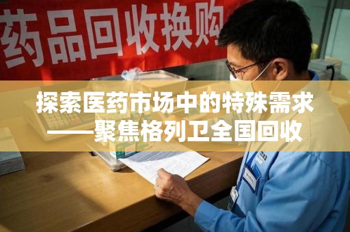 潍坊探索医药市场中的特殊需求——聚焦格列卫全国回收