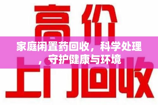 潍坊家庭闲置药回收，科学处理，守护健康与环境