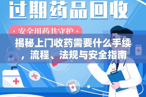潍坊揭秘上门收药需要什么手续，流程、法规与安全指南