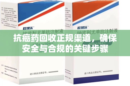 潍坊抗癌药回收正规渠道，确保安全与合规的关键步骤