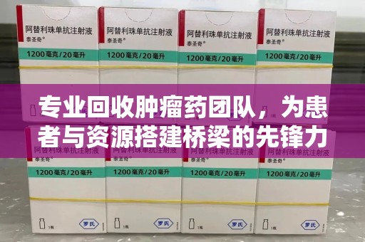 潍坊专业回收肿瘤药团队，为患者与资源搭建桥梁的先锋力量