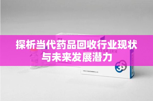 潍坊探析当代药品回收行业现状与未来发展潜力