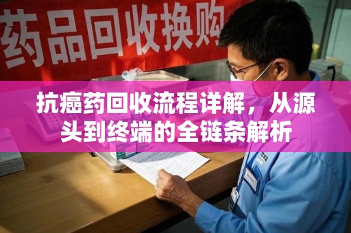 潍坊抗癌药回收流程详解，从源头到终端的全链条解析