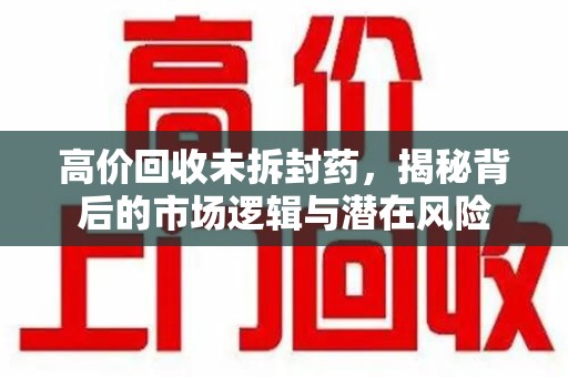 潍坊高价回收未拆封药，揭秘背后的市场逻辑与潜在风险