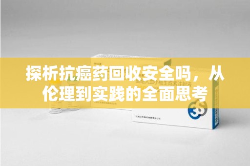 潍坊探析抗癌药回收安全吗，从伦理到实践的全面思考