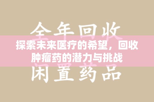 潍坊探索未来医疗的希望，回收肿瘤药的潜力与挑战