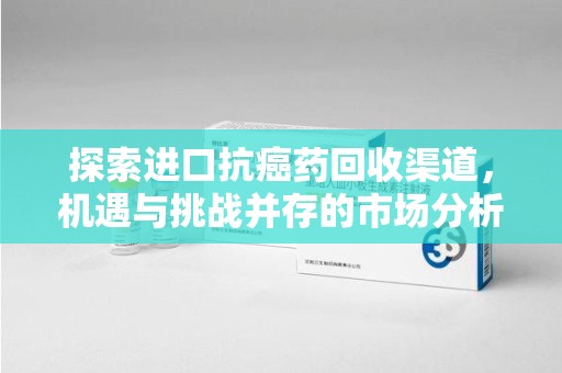 潍坊探索进口抗癌药回收渠道，机遇与挑战并存的市场分析