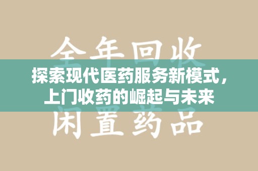 潍坊探索现代医药服务新模式，上门收药的崛起与未来