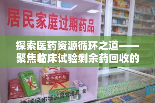 潍坊探索医药资源循环之道——聚焦临床试验剩余药回收的重要性与实践