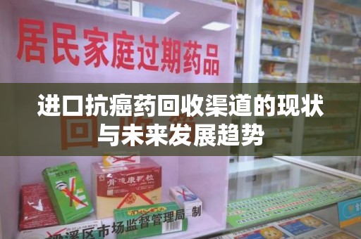 潍坊进口抗癌药回收渠道的现状与未来发展趋势