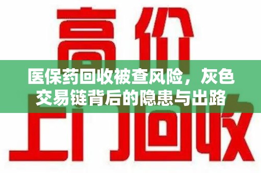 潍坊医保药回收被查风险，灰色交易链背后的隐患与出路
