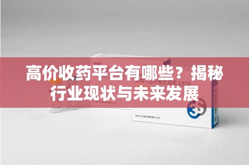 潍坊高价收药平台有哪些？揭秘行业现状与未来发展