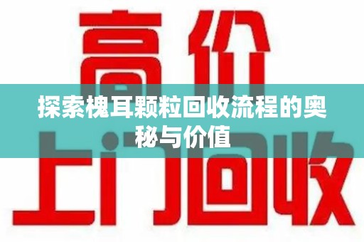 潍坊探索槐耳颗粒回收流程的奥秘与价值