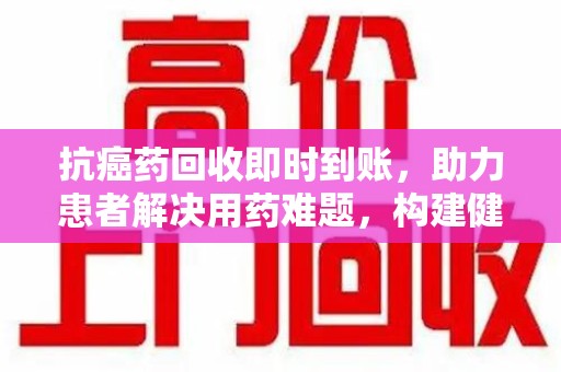 潍坊抗癌药回收即时到账，助力患者解决用药难题，构建健康未来