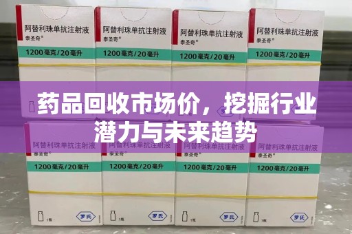 潍坊药品回收市场价，挖掘行业潜力与未来趋势