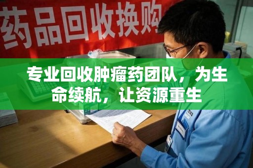 潍坊专业回收肿瘤药团队，为生命续航，让资源重生