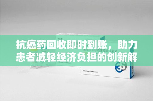 潍坊抗癌药回收即时到账，助力患者减轻经济负担的创新解决方案