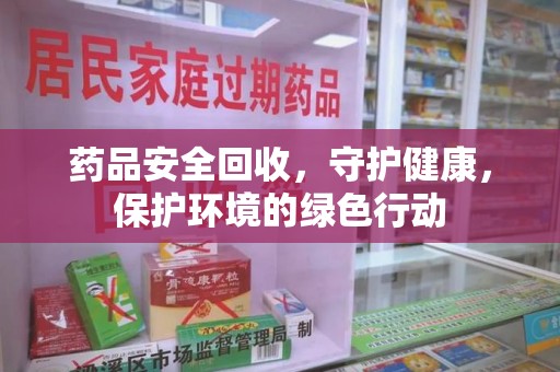 潍坊药品安全回收，守护健康，保护环境的绿色行动