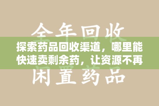 潍坊探索药品回收渠道，哪里能快速卖剩余药，让资源不再浪费