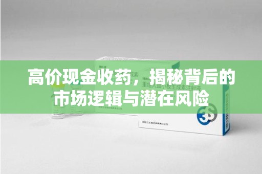 潍坊高价现金收药，揭秘背后的市场逻辑与潜在风险