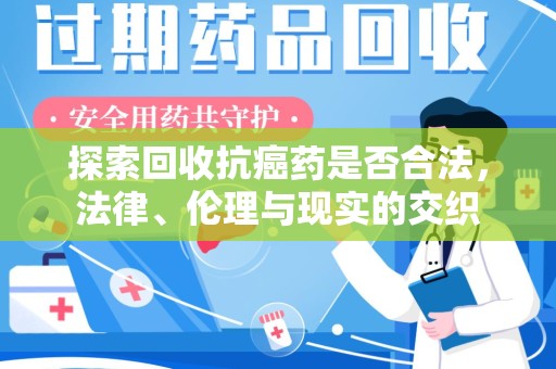潍坊探索回收抗癌药是否合法，法律、伦理与现实的交织