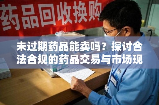 潍坊未过期药品能卖吗？探讨合法合规的药品交易与市场现状
