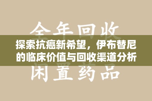 潍坊探索抗癌新希望，伊布替尼的临床价值与回收渠道分析
