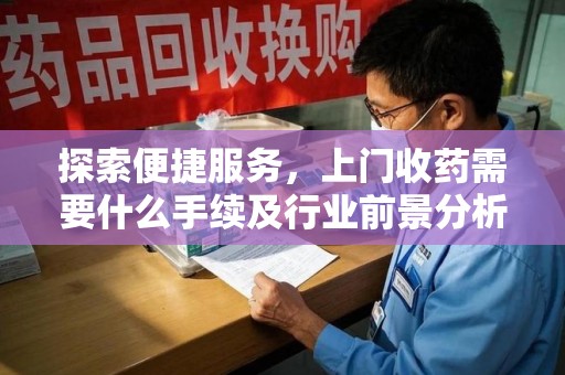 潍坊探索便捷服务，上门收药需要什么手续及行业前景分析