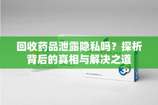 潍坊回收药品泄露隐私吗？探析背后的真相与解决之道