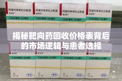 潍坊揭秘靶向药回收价格表背后的市场逻辑与患者选择
