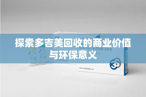 潍坊探索多吉美回收的商业价值与环保意义