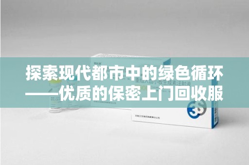 潍坊探索现代都市中的绿色循环——优质的保密上门回收服务让资源焕发新生