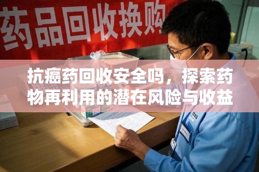 潍坊抗癌药回收安全吗，探索药物再利用的潜在风险与收益