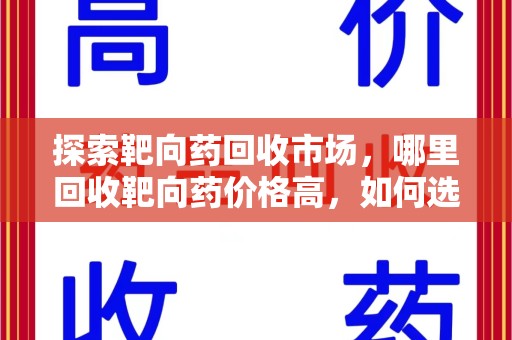 潍坊探索靶向药回收市场，哪里回收靶向药价格高，如何选择最优渠道