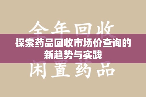 潍坊探索药品回收市场价查询的新趋势与实践