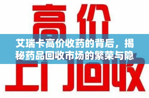 潍坊艾瑞卡高价收药的背后，揭秘药品回收市场的繁荣与隐忧
