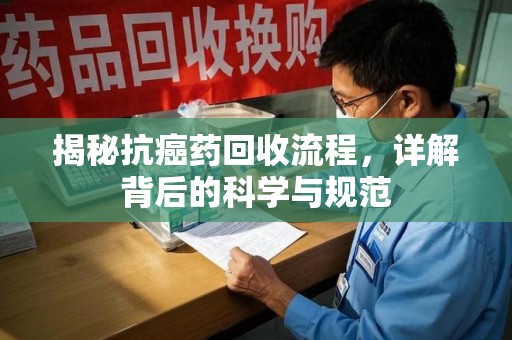 潍坊揭秘抗癌药回收流程，详解背后的科学与规范