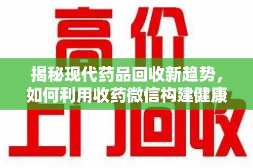 潍坊揭秘现代药品回收新趋势，如何利用收药微信构建健康生态