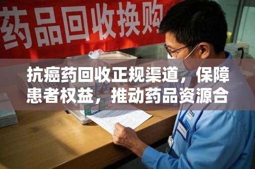 潍坊抗癌药回收正规渠道，保障患者权益，推动药品资源合理利用