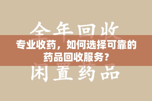 潍坊专业收药，如何选择可靠的药品回收服务？
