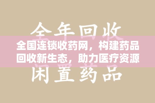 潍坊全国连锁收药网，构建药品回收新生态，助力医疗资源优化