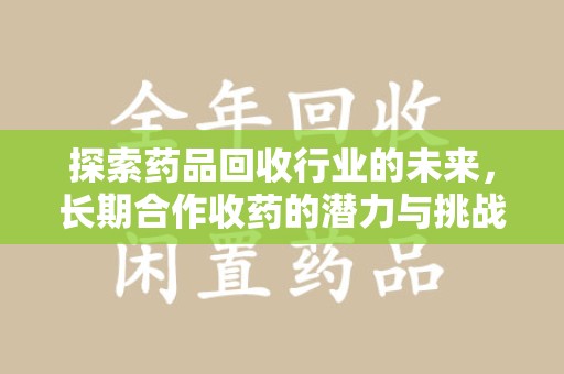 潍坊探索药品回收行业的未来，长期合作收药的潜力与挑战