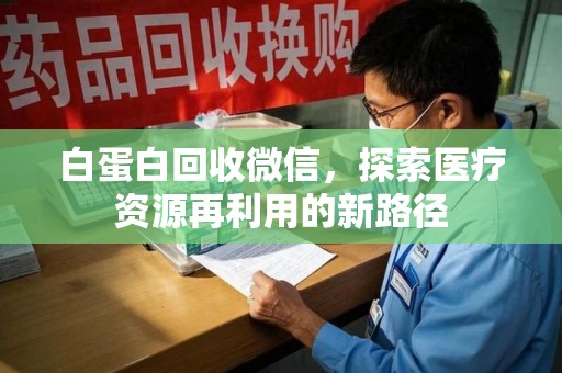 潍坊白蛋白回收微信，探索医疗资源再利用的新路径