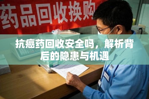 潍坊抗癌药回收安全吗，解析背后的隐患与机遇
