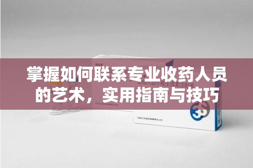 潍坊掌握如何联系专业收药人员的艺术，实用指南与技巧