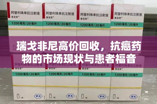 潍坊瑞戈非尼高价回收，抗癌药物的市场现状与患者福音